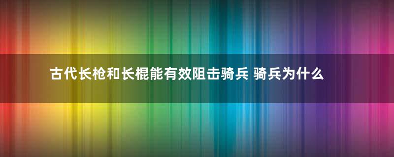 古代长枪和长棍能有效阻击骑兵 骑兵为什么那么难对付